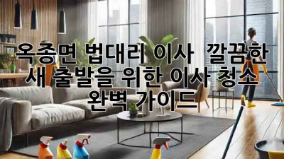 옥종면 법대리 이사, ✨ 깔끔한 새 출발을 위한 이사 청소 완벽 가이드 🏡