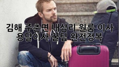 김해 주촌면 내삼리 원룸 이사, 용달이사 꿀팁 완전정복!