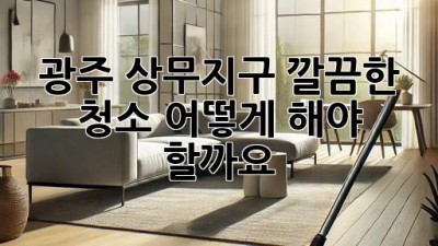 광주 상무지구 깔끔한 청소, 어떻게 해야 할까요?